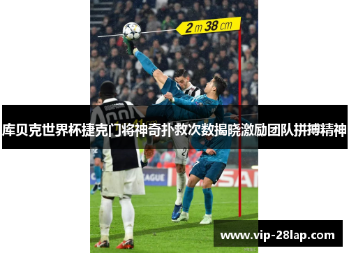 库贝克世界杯捷克门将神奇扑救次数揭晓激励团队拼搏精神