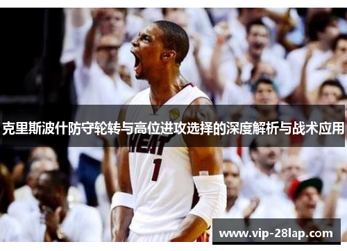克里斯波什防守轮转与高位进攻选择的深度解析与战术应用