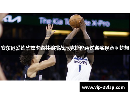 安东尼爱德华兹率森林狼挑战尼克斯能否逆袭实现赛季梦想