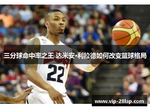 三分球命中率之王 达米安·利拉德如何改变篮球格局