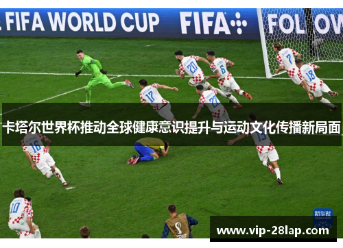 卡塔尔世界杯推动全球健康意识提升与运动文化传播新局面