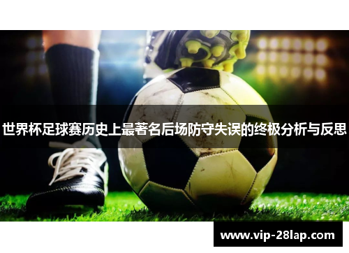 世界杯足球赛历史上最著名后场防守失误的终极分析与反思