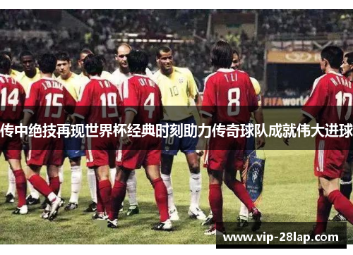 传中绝技再现世界杯经典时刻助力传奇球队成就伟大进球