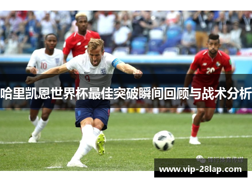 哈里凯恩世界杯最佳突破瞬间回顾与战术分析