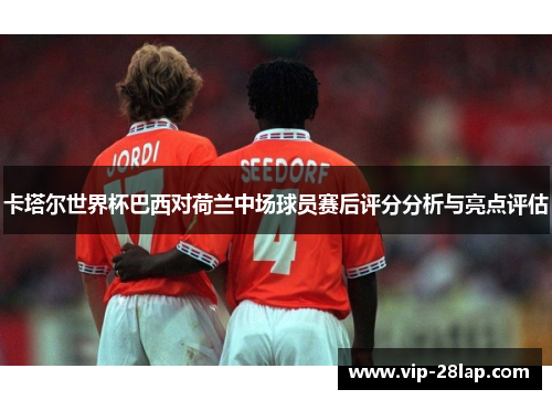 卡塔尔世界杯巴西对荷兰中场球员赛后评分分析与亮点评估