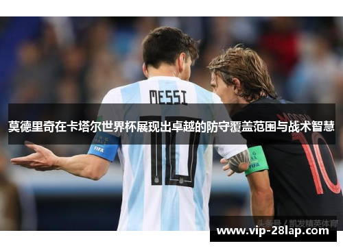 莫德里奇在卡塔尔世界杯展现出卓越的防守覆盖范围与战术智慧