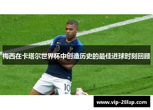 梅西在卡塔尔世界杯中创造历史的最佳进球时刻回顾