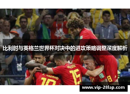 比利时与英格兰世界杯对决中的进攻策略调整深度解析
