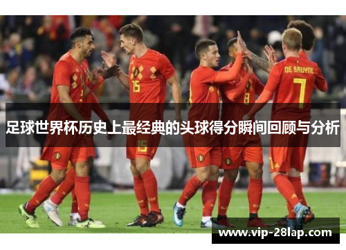 足球世界杯历史上最经典的头球得分瞬间回顾与分析