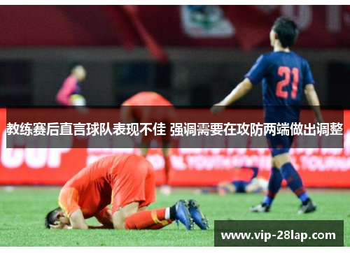 教练赛后直言球队表现不佳 强调需要在攻防两端做出调整