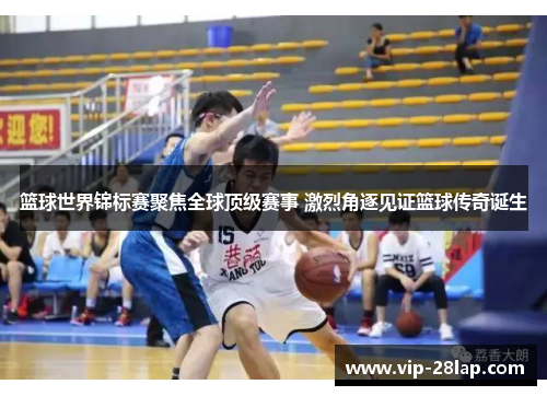 篮球世界锦标赛聚焦全球顶级赛事 激烈角逐见证篮球传奇诞生