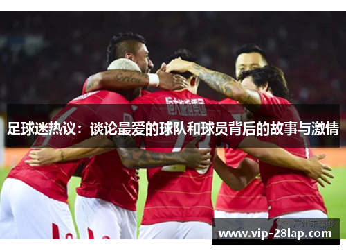 足球迷热议：谈论最爱的球队和球员背后的故事与激情