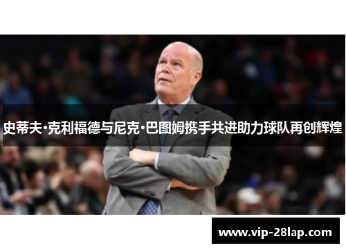 史蒂夫·克利福德与尼克·巴图姆携手共进助力球队再创辉煌