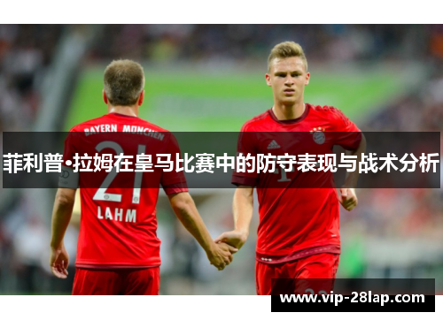 菲利普·拉姆在皇马比赛中的防守表现与战术分析