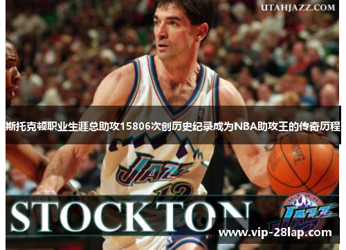 斯托克顿职业生涯总助攻15806次创历史纪录成为NBA助攻王的传奇历程