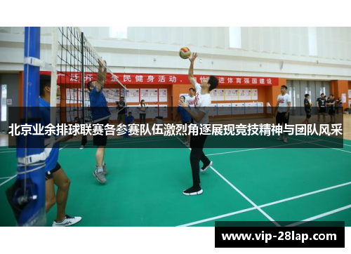 北京业余排球联赛各参赛队伍激烈角逐展现竞技精神与团队风采
