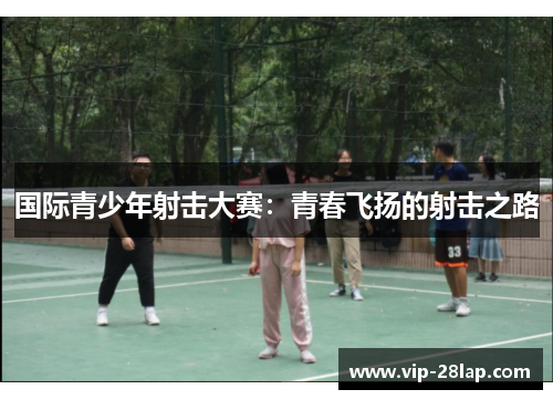 国际青少年射击大赛：青春飞扬的射击之路