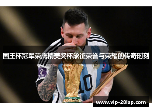 国王杯冠军荣膺精美奖杯象征荣誉与荣耀的传奇时刻