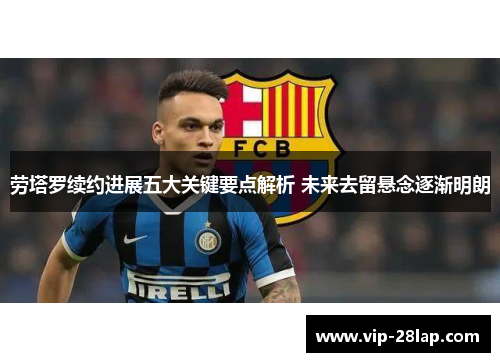 劳塔罗续约进展五大关键要点解析 未来去留悬念逐渐明朗