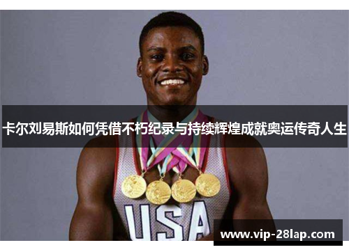卡尔刘易斯如何凭借不朽纪录与持续辉煌成就奥运传奇人生