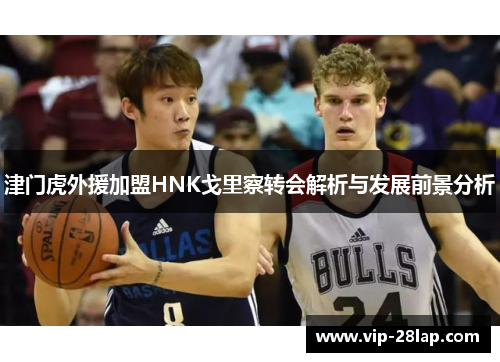 津门虎外援加盟HNK戈里察转会解析与发展前景分析