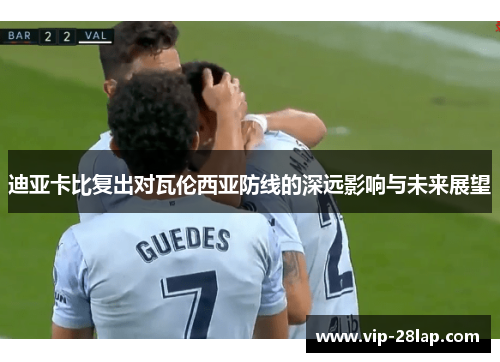 迪亚卡比复出对瓦伦西亚防线的深远影响与未来展望