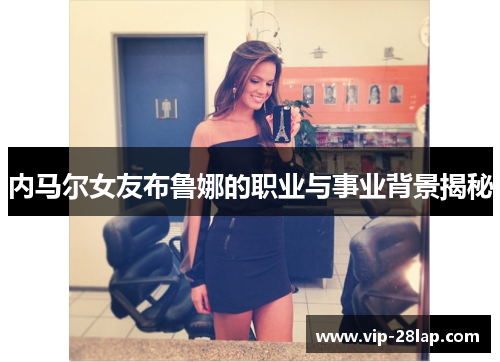 内马尔女友布鲁娜的职业与事业背景揭秘