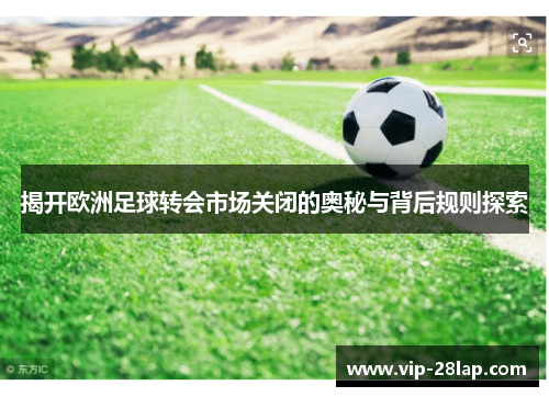 揭开欧洲足球转会市场关闭的奥秘与背后规则探索