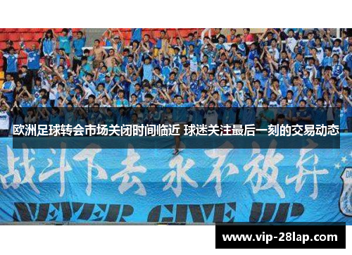 欧洲足球转会市场关闭时间临近 球迷关注最后一刻的交易动态